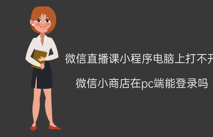 微信直播课小程序电脑上打不开 微信小商店在pc端能登录吗？